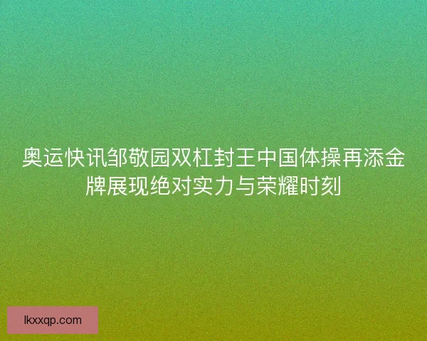 奥运快讯邹敬园双杠封王中国体操再添金牌展现绝对实力与荣耀时刻