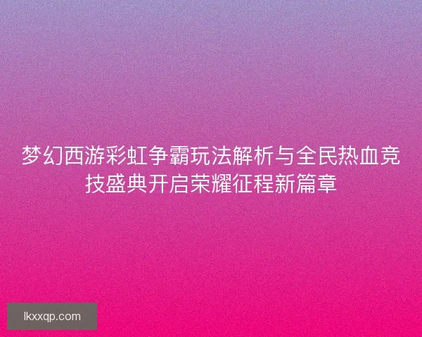 梦幻西游彩虹争霸玩法解析与全民热血竞技盛典开启荣耀征程新篇章