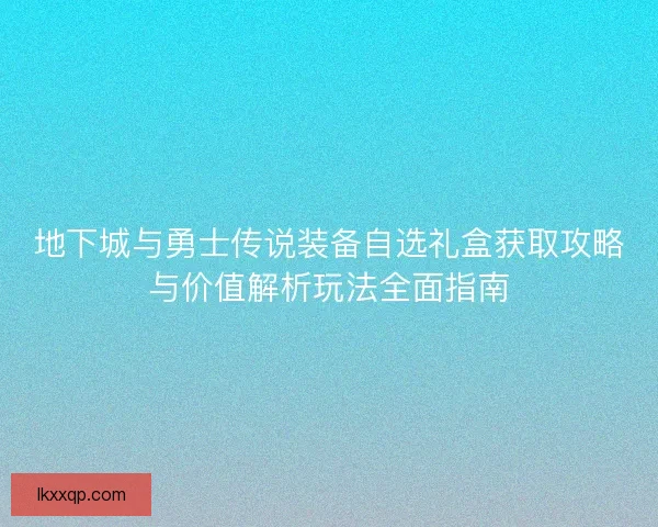 地下城与勇士传说装备自选礼盒获取攻略与价值解析玩法全面指南