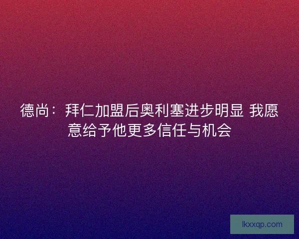 德尚：拜仁加盟后奥利塞进步明显 我愿意给予他更多信任与机会