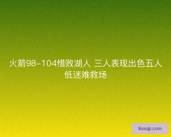 火箭98-104惜败湖人 三人表现出色五人低迷难救场