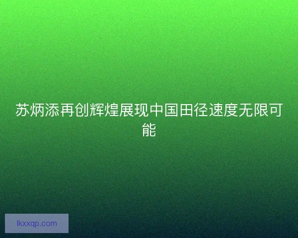 苏炳添再创辉煌展现中国田径速度无限可能