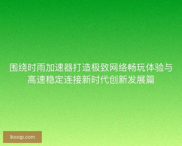 围绕时雨加速器打造极致网络畅玩体验与高速稳定连接新时代创新发展篇