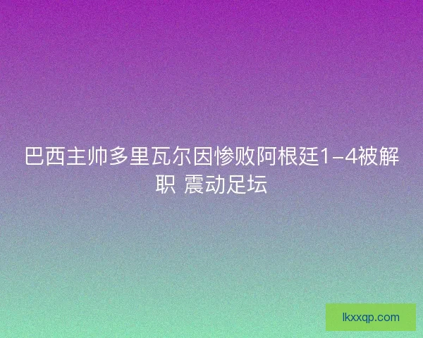 巴西主帅多里瓦尔因惨败阿根廷1-4被解职 震动足坛